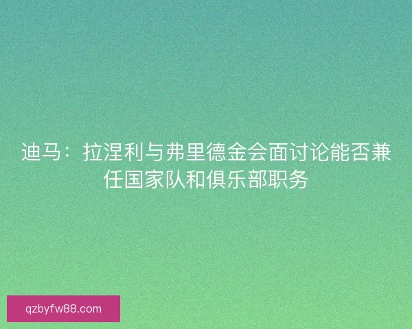 迪马：拉涅利与弗里德金会面讨论能否兼任国家队和俱乐部职务