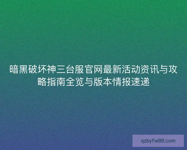 暗黑破坏神三台服官网最新活动资讯与攻略指南全览与版本情报速递