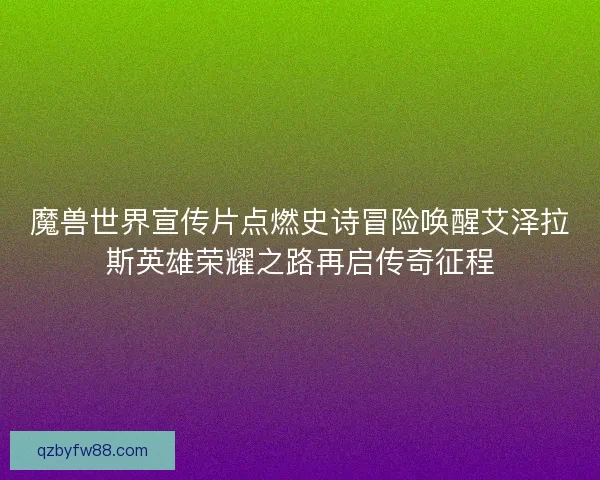 魔兽世界宣传片点燃史诗冒险唤醒艾泽拉斯英雄荣耀之路再启传奇征程