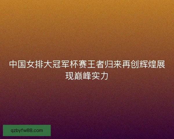 中国女排大冠军杯赛王者归来再创辉煌展现巅峰实力