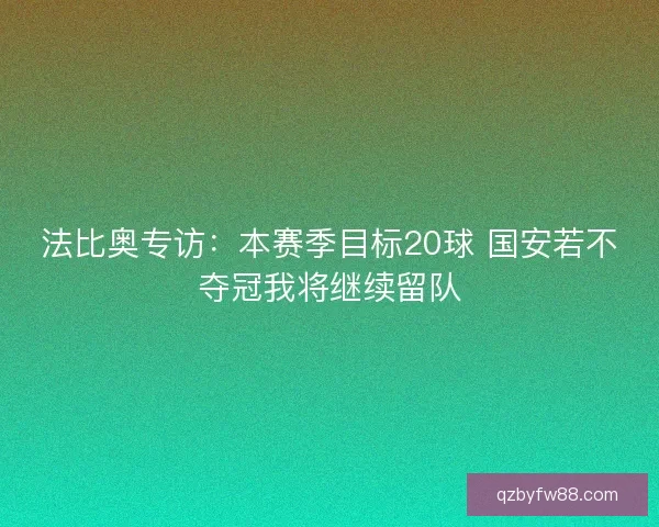 法比奥专访：本赛季目标20球 国安若不夺冠我将继续留队