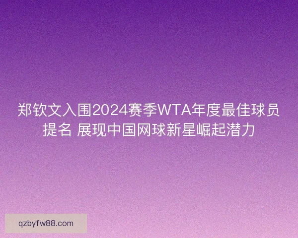 郑钦文入围2024赛季WTA年度最佳球员提名 展现中国网球新星崛起潜力