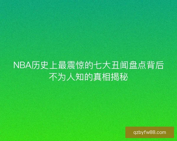 NBA历史上最震惊的七大丑闻盘点背后不为人知的真相揭秘