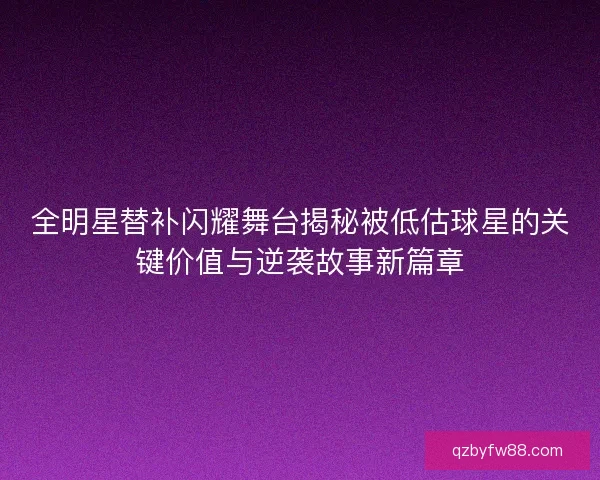 全明星替补闪耀舞台揭秘被低估球星的关键价值与逆袭故事新篇章