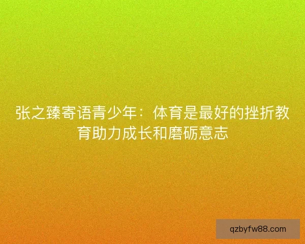 张之臻寄语青少年：体育是最好的挫折教育助力成长和磨砺意志