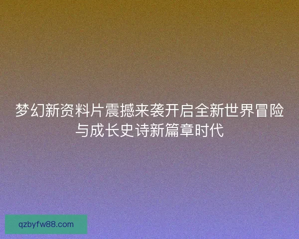 梦幻新资料片震撼来袭开启全新世界冒险与成长史诗新篇章时代