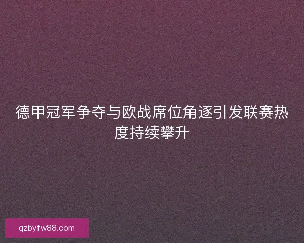 德甲冠军争夺与欧战席位角逐引发联赛热度持续攀升